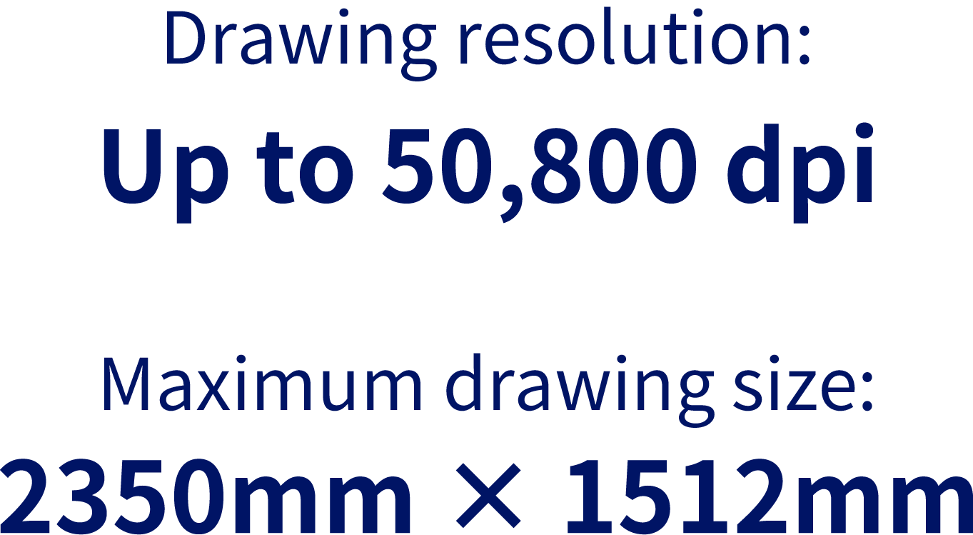 Drawing resolution:Up to 50,800dpi/Maximum drawing size:2350mm × 1512mm