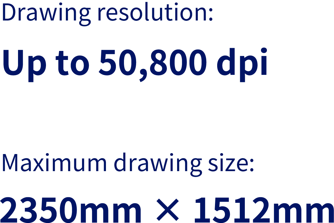 Drawing resolution:Up to 50,800dpi/Maximum drawing size:2350mm × 1512mm